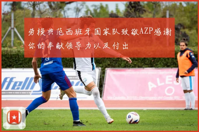 劳模典范西班牙国家队致敬AZP感谢你的奉献领导力以及付出